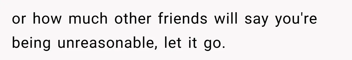 Woman’s Frustration With Her Friend’s Constant “Tests” Of Friendship Turns Into A Breakup or how much other friends will say you're being unreasonable, let it go.