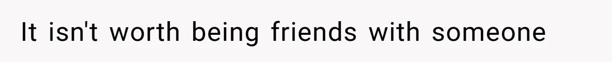 Woman’s Frustration With Her Friend’s Constant “Tests” Of Friendship Turns Into A Breakup It isn't worth being friends with someone