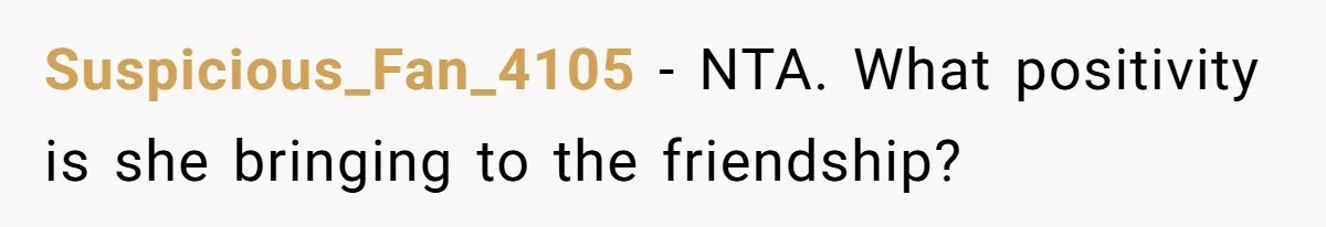 Woman’s Frustration With Her Friend’s Constant “Tests” Of Friendship Turns Into A Breakup Suspicious_Fan_4105 − NTA. What positivity is she bringing to the friendship?