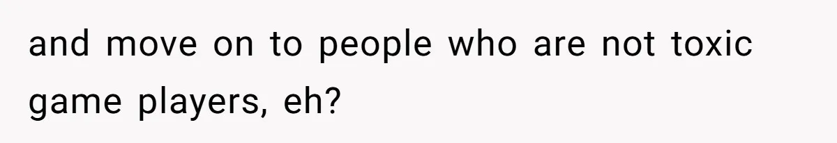 Woman’s Frustration With Her Friend’s Constant “Tests” Of Friendship Turns Into A Breakup and move on to people who are not toxic game players, eh?