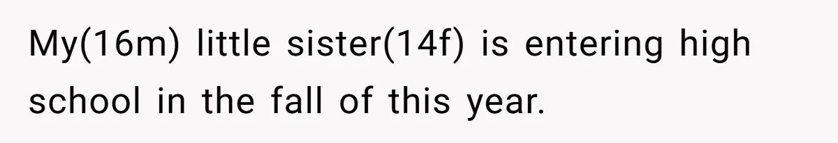 My(16m) little sister(14f) is entering high school in the fall of this year.