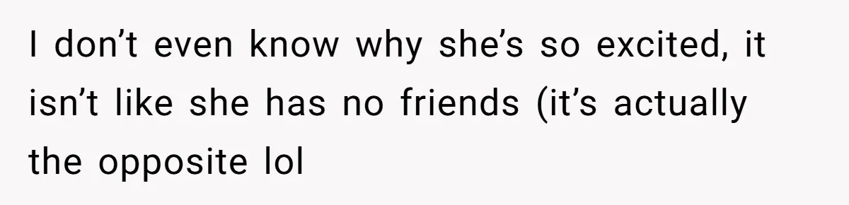 I don’t even know why she’s so excited, it isn’t like she has no friends (it’s actually the opposite lol