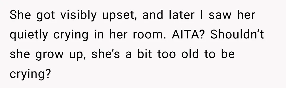 She got visibly upset, and later I saw her quietly crying in her room. AITA? Shouldn’t she grow up, she’s a bit too old to be crying?