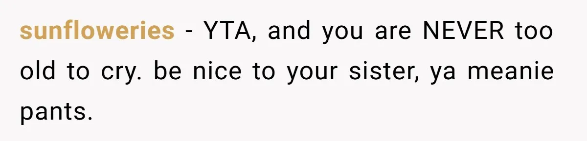 sunfloweries − YTA, and you are NEVER too old to cry. be nice to your sister, ya meanie pants.