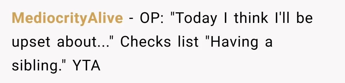 MediocrityAlive − OP: "Today I think I'll be upset about..." Checks list "Having a sibling." YTA