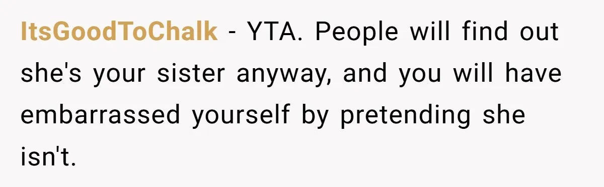 ItsGoodToChalk − YTA. People will find out she's your sister anyway, and you will have embarrassed yourself by pretending she isn't.