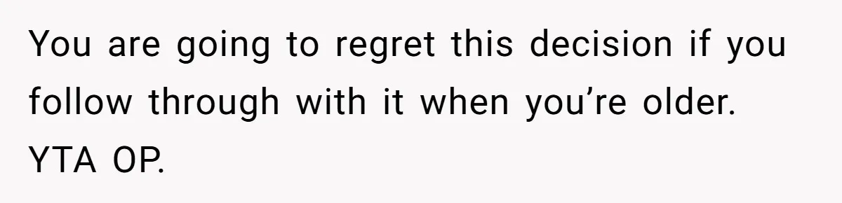 You are going to regret this decision if you follow through with it when you’re older. YTA OP.