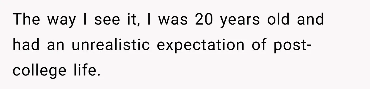 The way I see it, I was 20 years old and had an unrealistic expectation of post-college life.