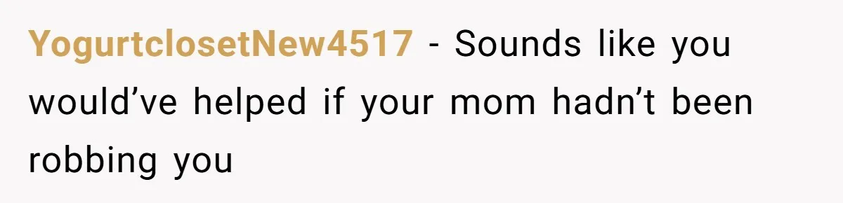 YogurtclosetNew4517 − Sounds like you would’ve helped if your mom hadn’t been robbing you