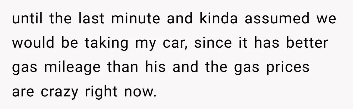 He Planned Her Birthday Getaway, Then Asked to Use Her Car, and It Sparked an Unexpected Fight until the last minute and kinda assumed we would be taking my car, since it has better gas mileage than his and the gas prices are crazy right now.
