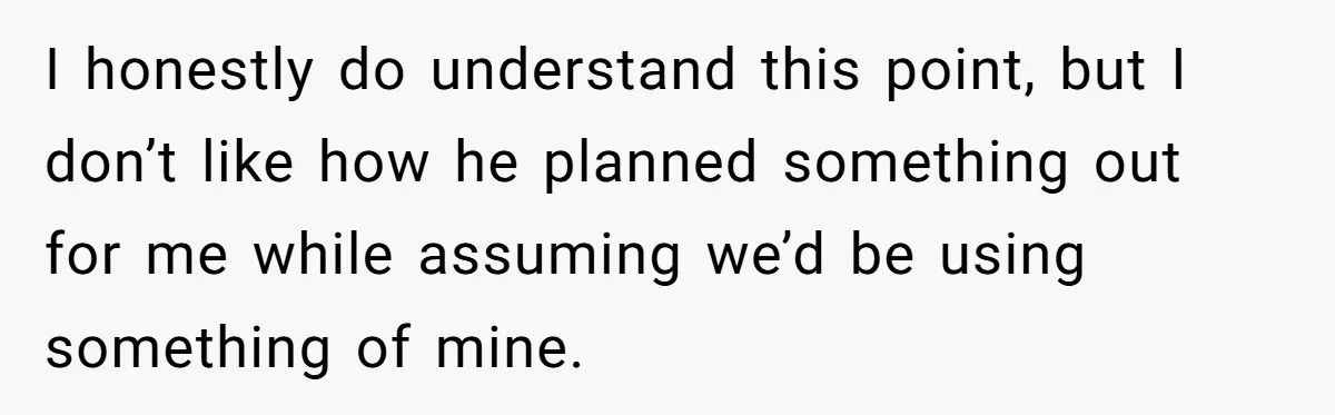 He Planned Her Birthday Getaway, Then Asked to Use Her Car, and It Sparked an Unexpected Fight I honestly do understand this point, but I don’t like how he planned something out for me while assuming we’d be using something of mine.
