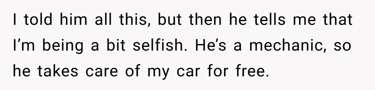 He Planned Her Birthday Getaway, Then Asked to Use Her Car, and It Sparked an Unexpected Fight I told him all this, but then he tells me that I’m being a bit selfish. He’s a mechanic, so he takes care of my car for free.
