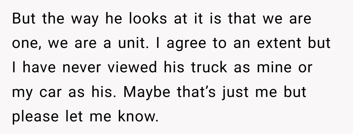 He Planned Her Birthday Getaway, Then Asked to Use Her Car, and It Sparked an Unexpected Fight But the way he looks at it is that we are one, we are a unit. I agree to an extent but I have never viewed his truck as mine...