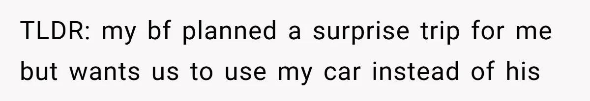 He Planned Her Birthday Getaway, Then Asked to Use Her Car, and It Sparked an Unexpected Fight TLDR: my bf planned a surprise trip for me but wants us to use my car instead of his