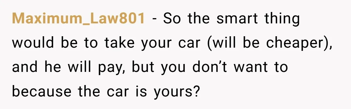 He Planned Her Birthday Getaway, Then Asked to Use Her Car, and It Sparked an Unexpected Fight Maximum_Law801 − So the smart thing would be to take your car (will be cheaper), and he will pay, but you don’t want to because the car is yours?