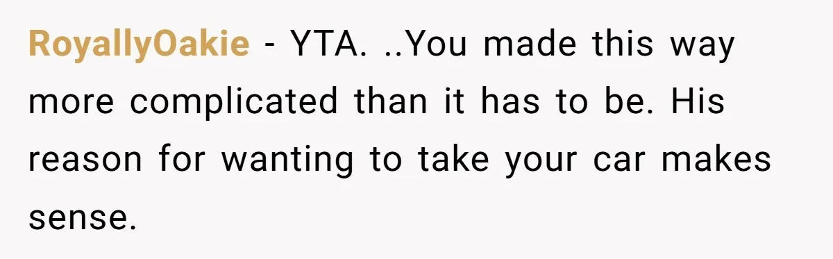 He Planned Her Birthday Getaway, Then Asked to Use Her Car, and It Sparked an Unexpected Fight RoyallyOakie − YTA. ..You made this way more complicated than it has to be. His reason for wanting to take your car makes sense.
