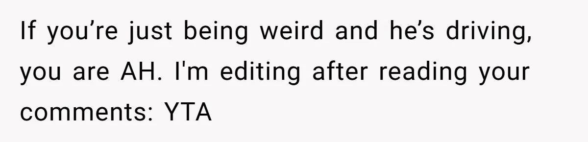 He Planned Her Birthday Getaway, Then Asked to Use Her Car, and It Sparked an Unexpected Fight If you’re just being weird and he’s driving, you are AH. I'm editing after reading your comments: YTA