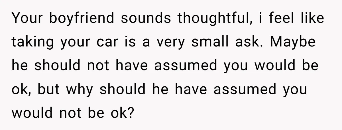 He Planned Her Birthday Getaway, Then Asked to Use Her Car, and It Sparked an Unexpected Fight Your boyfriend sounds thoughtful, i feel like taking your car is a very small ask. Maybe he should not have assumed you would be ok, but why should he have...