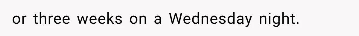 or three weeks on a Wednesday night.