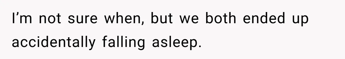 I’m not sure when, but we both ended up accidentally falling asleep.