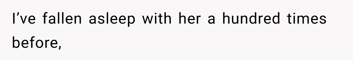 I’ve fallen asleep with her a hundred times before,