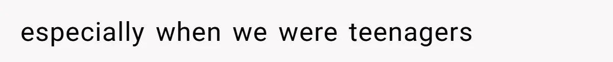 especially when we were teenagers