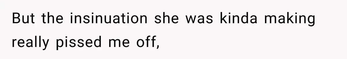 But the insinuation she was kinda making really pissed me off,
