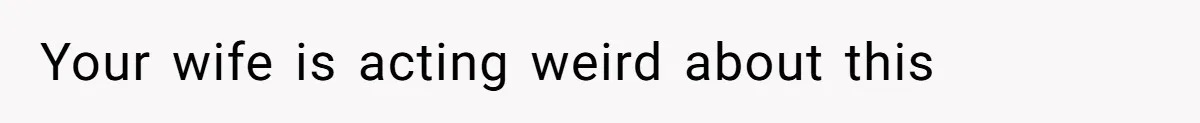 Your wife is acting weird about this