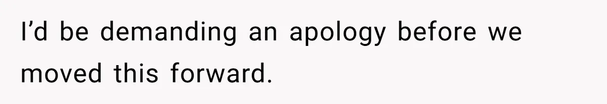 I’d be demanding an apology before we moved this forward.