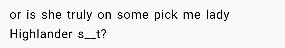 or is she truly on some pick me lady Highlander s__t?