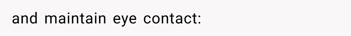 and maintain eye contact: