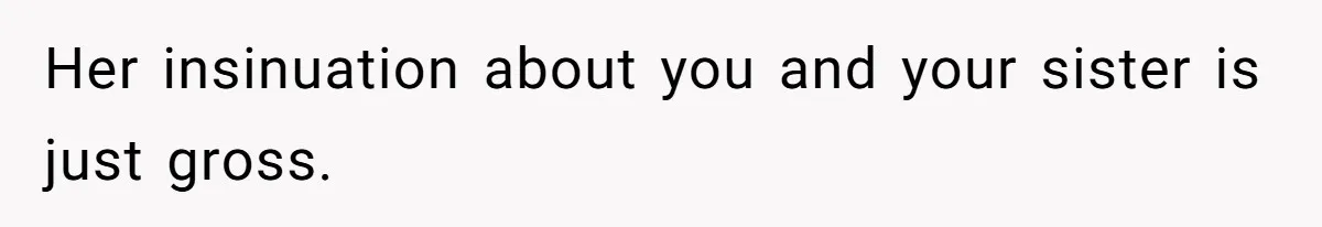 Her insinuation about you and your sister is just gross.