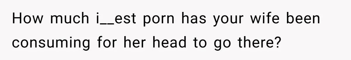 How much i__est porn has your wife been consuming for her head to go there?