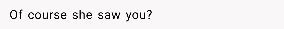 Of course she saw you?