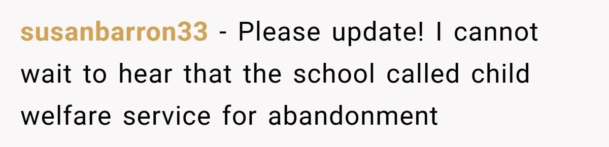 susanbarron33 − Please update! I cannot wait to hear that the school called child welfare service for abandonment