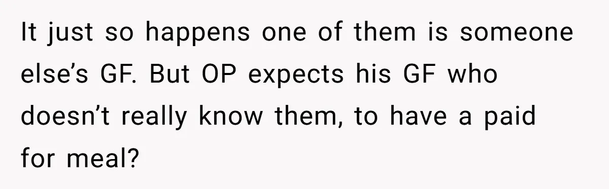 It just so happens one of them is someone else’s GF. But OP expects his GF who doesn’t really know them, to have a paid for meal?