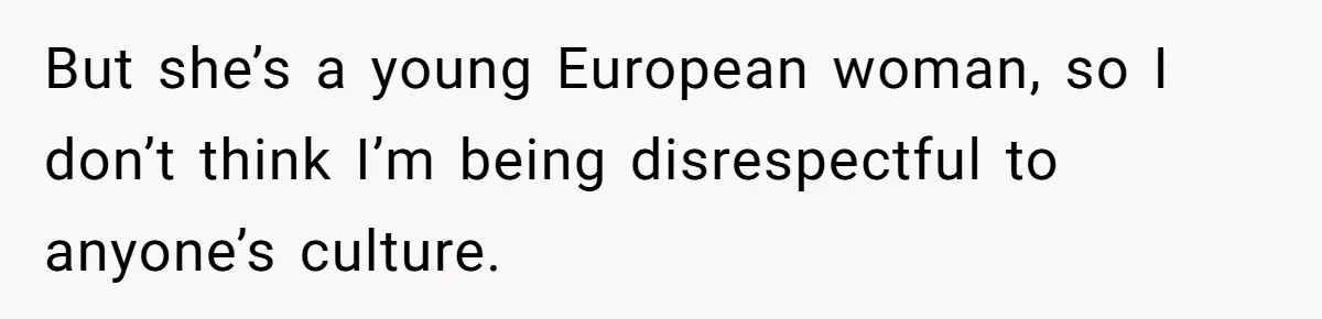 But she’s a young European woman, so I don’t think I’m being disrespectful to anyone’s culture.