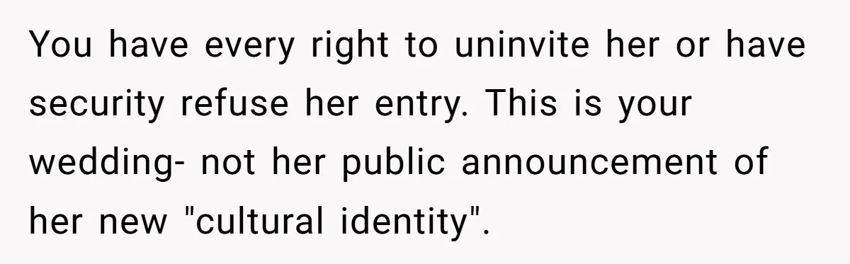 You have every right to uninvite her or have security refuse her entry. This is your wedding- not her public announcement of her new "cultural identity".