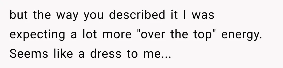 but the way you described it I was expecting a lot more "over the top" energy. Seems like a dress to me...