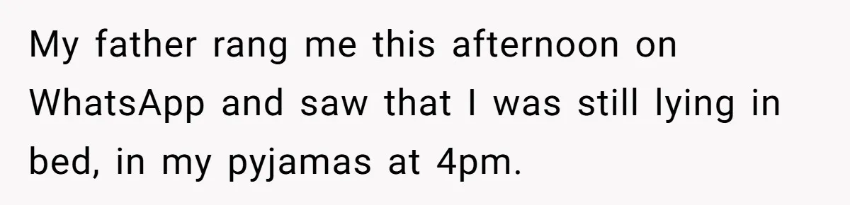 Mature Daughter Defends Her Right To Stay In Bed All Weekend Against Father's Criticism My father rang me this afternoon on WhatsApp and saw that I was still lying in bed, in my pyjamas at 4pm.