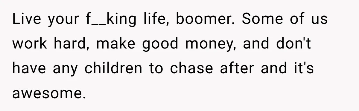 Mature Daughter Defends Her Right To Stay In Bed All Weekend Against Father's Criticism Live your f__king life, boomer. Some of us work hard, make good money, and don't have any children to chase after and it's awesome.
