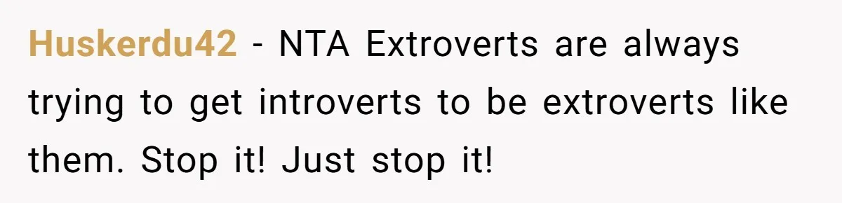 Mature Daughter Defends Her Right To Stay In Bed All Weekend Against Father's Criticism Huskerdu42 − NTA Extroverts are always trying to get introverts to be extroverts like them. Stop it! Just stop it!