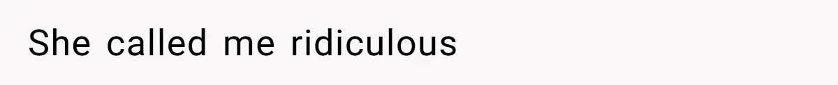 She called me ridiculous