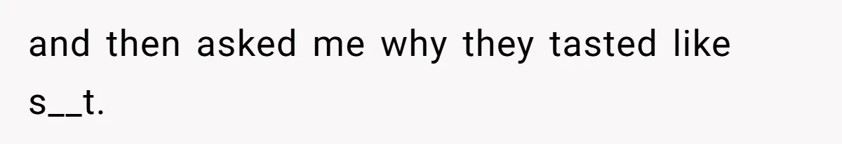 and then asked me why they tasted like s__t.