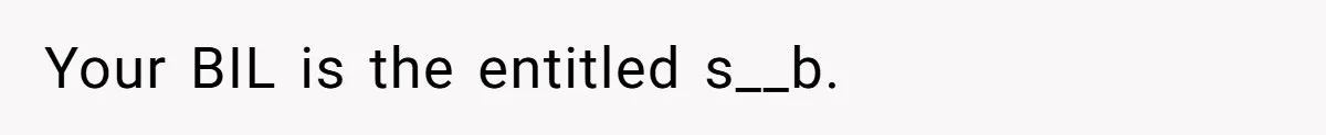 Your BIL is the entitled s__b.