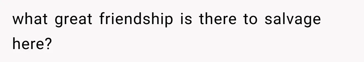 what great friendship is there to salvage here?