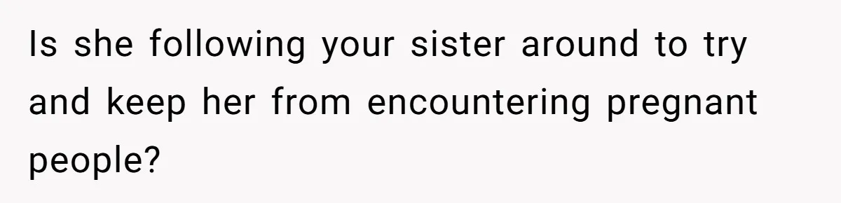Is she following your sister around to try and keep her from encountering pregnant people?