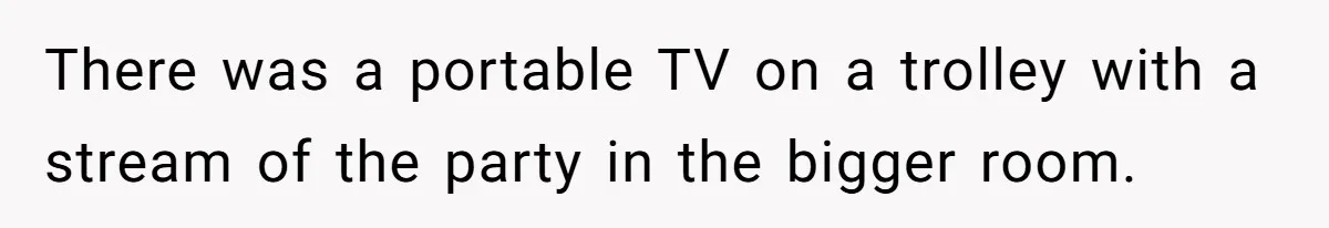 Woman Leaves Best Friend’s Birthday Party Early After Being Seated In The ‘B-List’ Room There was a portable TV on a trolley with a stream of the party in the bigger room.