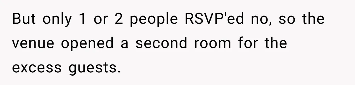 Woman Leaves Best Friend’s Birthday Party Early After Being Seated In The ‘B-List’ Room But only 1 or 2 people RSVP'ed no, so the venue opened a second room for the excess guests.