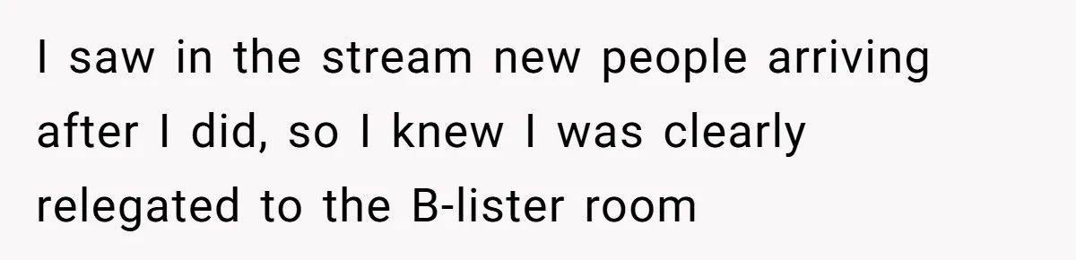 Woman Leaves Best Friend’s Birthday Party Early After Being Seated In The ‘B-List’ Room I saw in the stream new people arriving after I did, so I knew I was clearly relegated to the B-lister room
